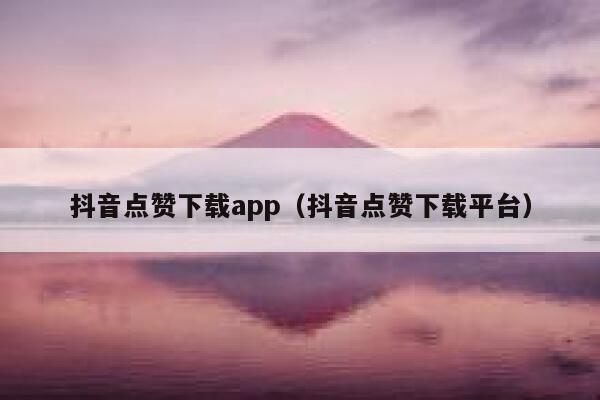 抖音点赞下载app（抖音点赞下载平台） 第1张
