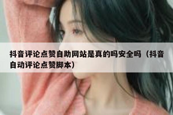 抖音评论点赞自助网站是真的吗安全吗（抖音自动评论点赞脚本） 第1张