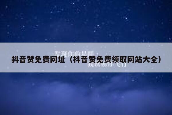 抖音赞免费网址（抖音赞免费领取网站大全） 第1张