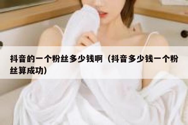 抖音的一个粉丝多少钱啊（抖音多少钱一个粉丝算成功） 第1张