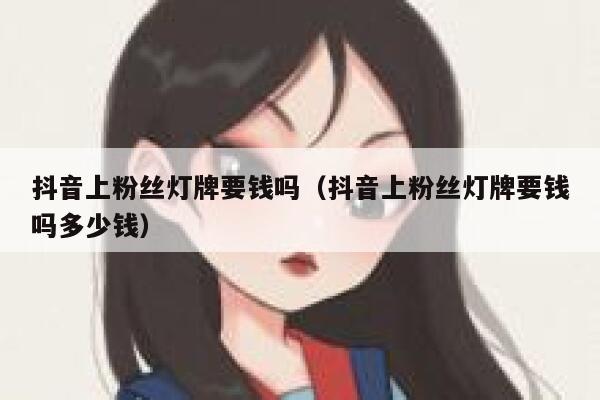 抖音上粉丝灯牌要钱吗（抖音上粉丝灯牌要钱吗多少钱） 第1张