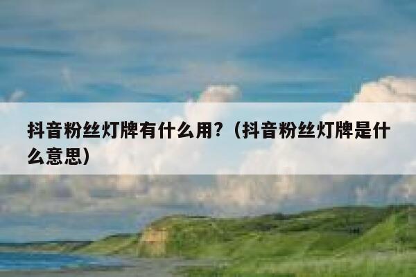抖音粉丝灯牌有什么用?（抖音粉丝灯牌是什么意思） 第1张