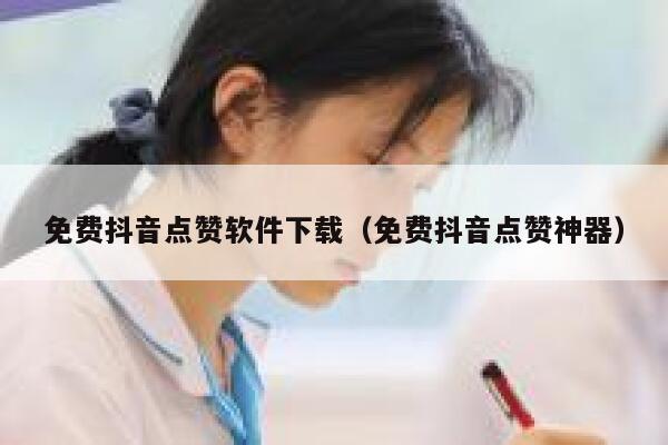免费抖音点赞软件下载（免费抖音点赞神器） 第1张