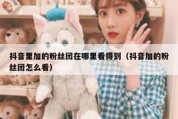 抖音里加的粉丝团在哪里看得到（抖音加的粉丝团怎么看） 第1张