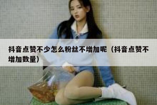 抖音点赞不少怎么粉丝不增加呢（抖音点赞不增加数量） 第1张