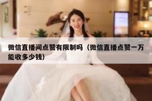 微信直播间点赞有限制吗（微信直播点赞一万能收多少钱） 第1张