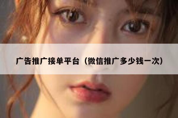 广告推广接单平台（微信推广多少钱一次） 第1张