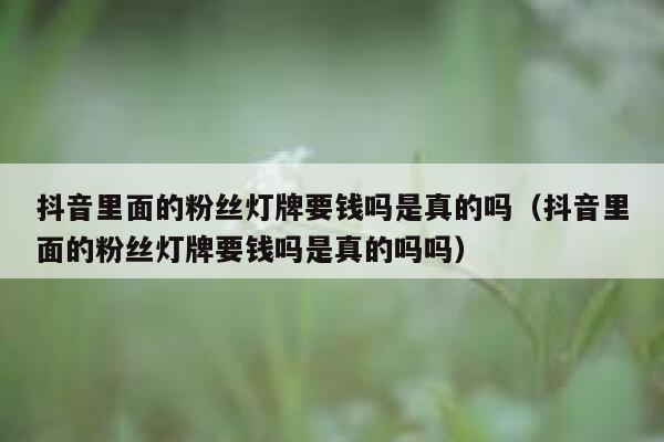 抖音里面的粉丝灯牌要钱吗是真的吗（抖音里面的粉丝灯牌要钱吗是真的吗吗） 第1张