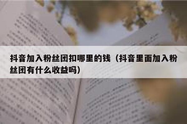 抖音加入粉丝团扣哪里的钱（抖音里面加入粉丝团有什么收益吗） 第1张