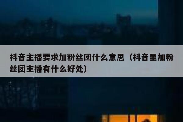 抖音主播要求加粉丝团什么意思（抖音里加粉丝团主播有什么好处） 第1张