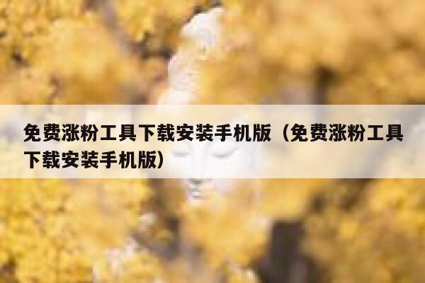 免费涨粉工具下载安装手机版（免费涨粉工具下载安装手机版） 第1张