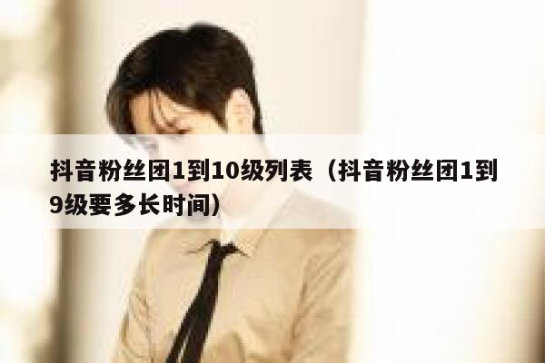 抖音粉丝团1到10级列表（抖音粉丝团1到9级要多长时间） 第1张