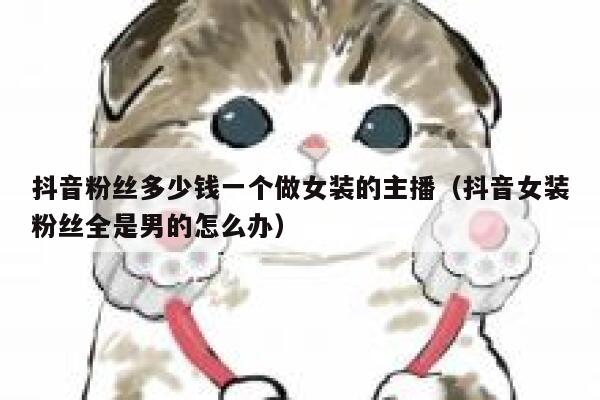 抖音粉丝多少钱一个做女装的主播（抖音女装粉丝全是男的怎么办） 第1张