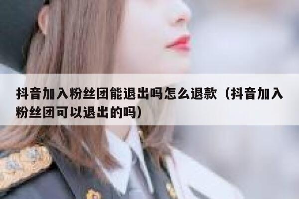 抖音加入粉丝团能退出吗怎么退款（抖音加入粉丝团可以退出的吗） 第1张