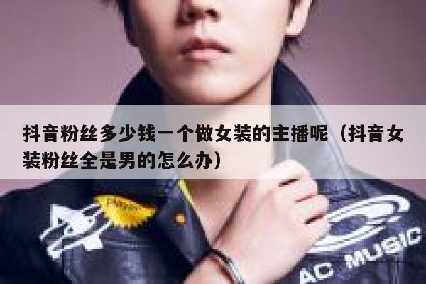 抖音粉丝多少钱一个做女装的主播呢（抖音女装粉丝全是男的怎么办） 第1张