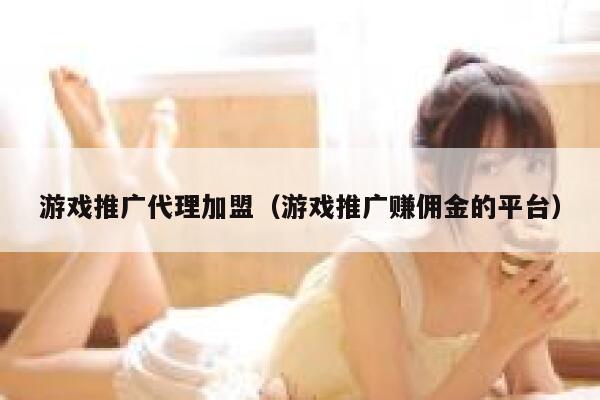 游戏推广代理加盟（游戏推广赚佣金的平台） 第1张