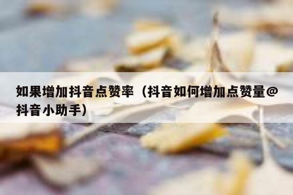 如果增加抖音点赞率（抖音如何增加点赞量@抖音小助手） 第1张