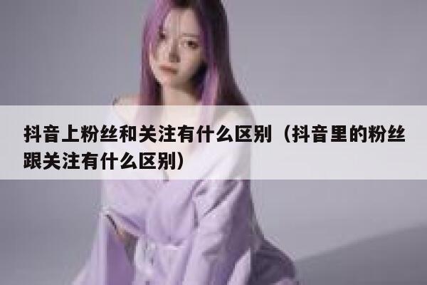 抖音上粉丝和关注有什么区别（抖音里的粉丝跟关注有什么区别） 第1张