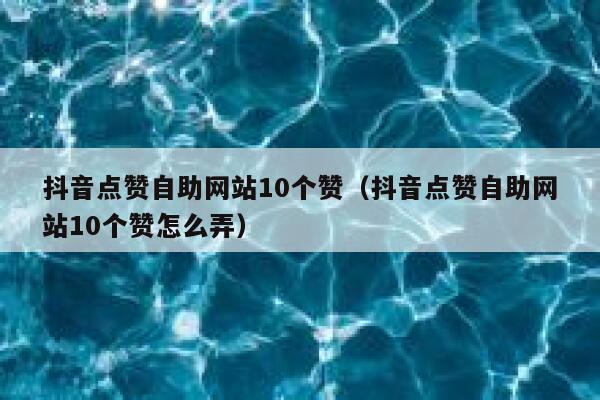 抖音点赞自助网站10个赞（抖音点赞自助网站10个赞怎么弄） 第1张