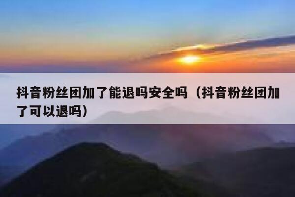 抖音粉丝团加了能退吗安全吗（抖音粉丝团加了可以退吗） 第1张