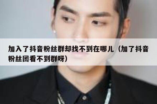 加入了抖音粉丝群却找不到在哪儿（加了抖音粉丝团看不到群呀） 第1张