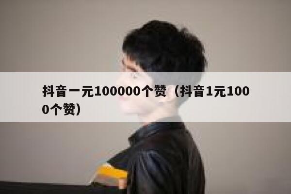 抖音一元100000个赞（抖音1元1000个赞） 第1张