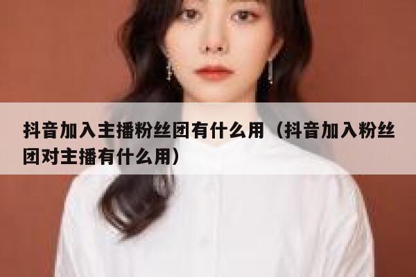 抖音加入主播粉丝团有什么用（抖音加入粉丝团对主播有什么用） 第1张