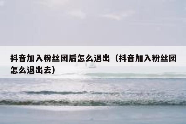 抖音加入粉丝团后怎么退出（抖音加入粉丝团怎么退出去） 第1张
