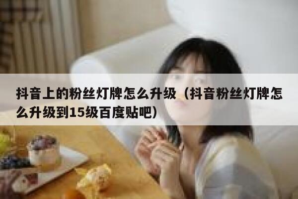 抖音上的粉丝灯牌怎么升级（抖音粉丝灯牌怎么升级到15级百度贴吧） 第1张