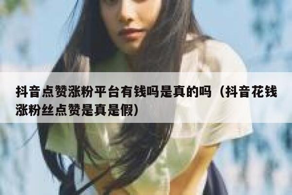 抖音点赞涨粉平台有钱吗是真的吗（抖音花钱涨粉丝点赞是真是假） 第1张