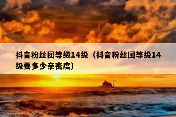 抖音粉丝团等级14级（抖音粉丝团等级14级要多少亲密度） 第1张