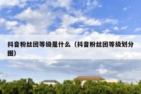 抖音粉丝团等级是什么（抖音粉丝团等级划分图） 第1张