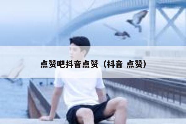 点赞吧抖音点赞（抖音 点赞） 第1张