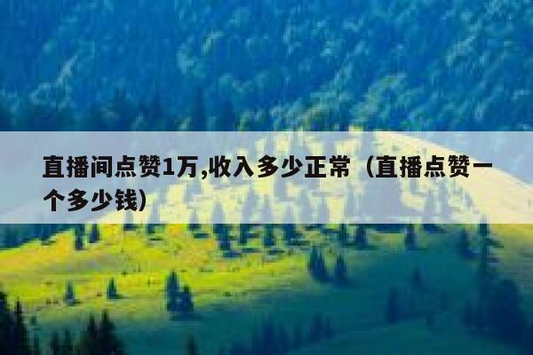 直播间点赞1万,收入多少正常（直播点赞一个多少钱） 第1张