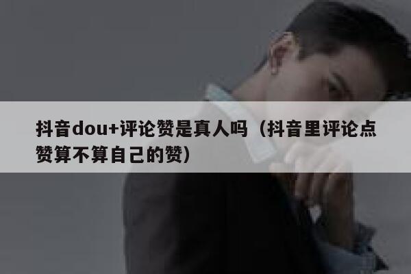 抖音dou+评论赞是真人吗（抖音里评论点赞算不算自己的赞） 第1张
