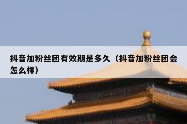 抖音加粉丝团有效期是多久（抖音加粉丝团会怎么样） 第1张
