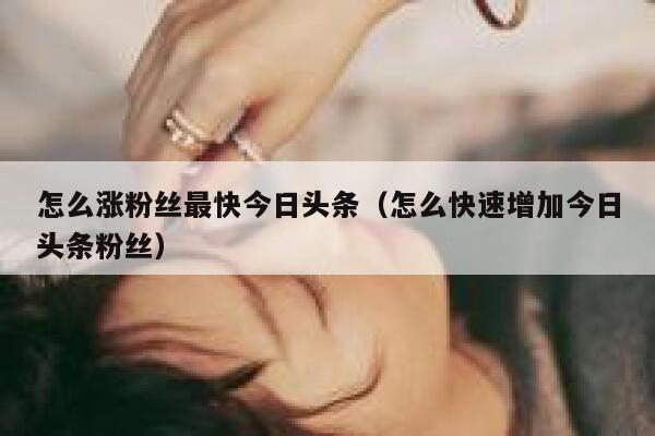 怎么涨粉丝最快今日头条（怎么快速增加今日头条粉丝） 第1张