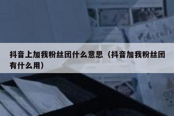 抖音上加我粉丝团什么意思（抖音加我粉丝团有什么用） 第1张