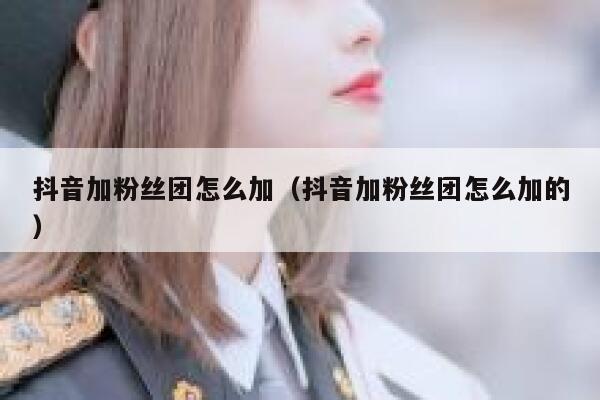 抖音加粉丝团怎么加（抖音加粉丝团怎么加的） 第1张