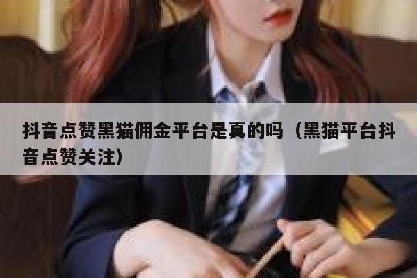 抖音点赞黑猫佣金平台是真的吗（黑猫平台抖音点赞关注） 第1张