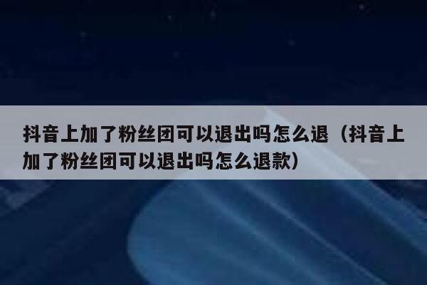 抖音上加了粉丝团可以退出吗怎么退（抖音上加了粉丝团可以退出吗怎么退款） 第1张