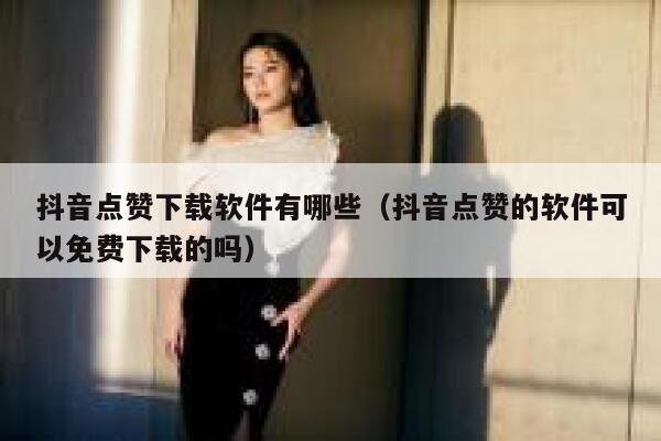 抖音点赞下载软件有哪些（抖音点赞的软件可以免费下载的吗） 第1张