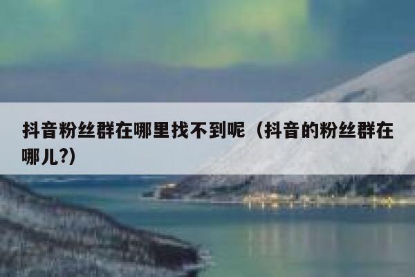 抖音粉丝群在哪里找不到呢（抖音的粉丝群在哪儿?） 第1张