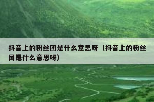 抖音上的粉丝团是什么意思呀（抖音上的粉丝团是什么意思呀） 第1张
