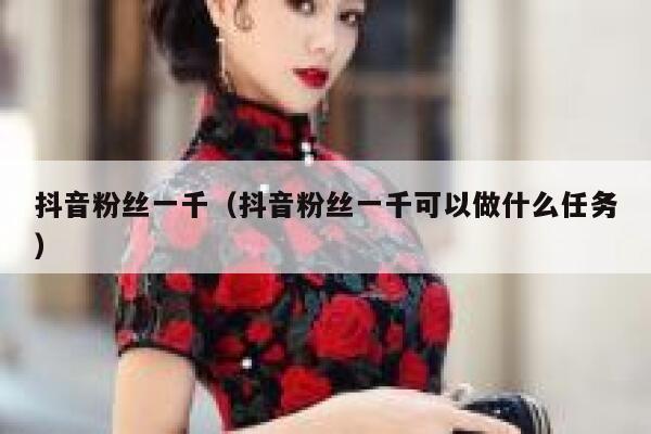 抖音粉丝一千（抖音粉丝一千可以做什么任务） 第1张