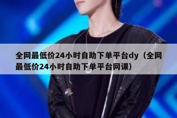 全网最低价24小时自助下单平台dy（全网最低价24小时自助下单平台网课） 第1张