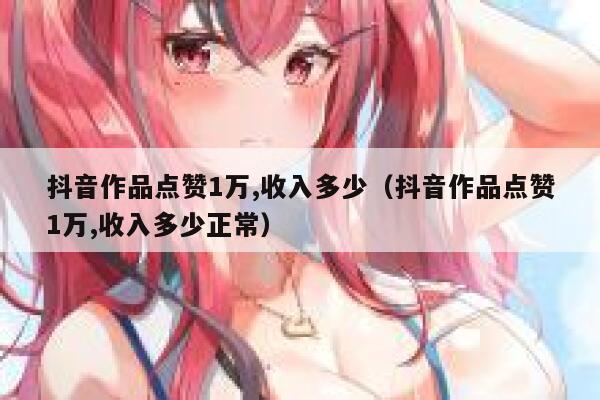 抖音作品点赞1万,收入多少（抖音作品点赞1万,收入多少正常） 第1张