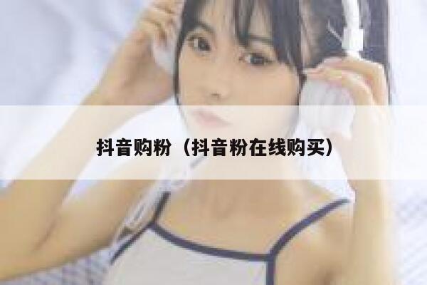 抖音购粉（抖音粉在线购买） 第1张