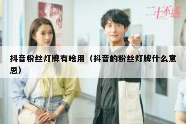 抖音粉丝灯牌有啥用（抖音的粉丝灯牌什么意思） 第1张