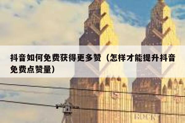 抖音如何免费获得更多赞（怎样才能提升抖音免费点赞量） 第1张